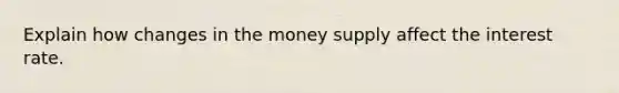 Explain how changes in the money supply affect the interest rate.