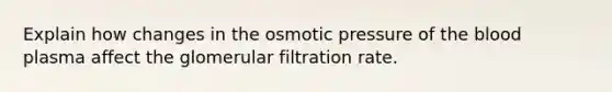 Explain how changes in the osmotic pressure of the blood plasma affect the glomerular filtration rate.