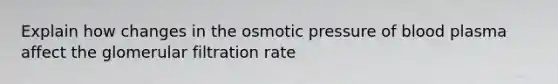 Explain how changes in the osmotic pressure of blood plasma affect the glomerular filtration rate