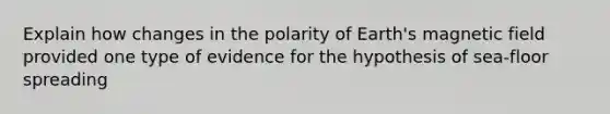 Explain how changes in the polarity of Earth's magnetic field provided one type of evidence for the hypothesis of sea-floor spreading