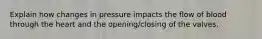 Explain how changes in pressure impacts the flow of blood through the heart and the opening/closing of the valves.