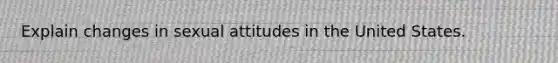 Explain changes in sexual attitudes in the United States.