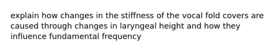 explain how changes in the stiffness of the vocal fold covers are caused through changes in laryngeal height and how they influence fundamental frequency