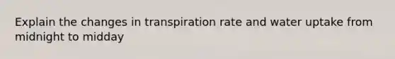 Explain the changes in transpiration rate and water uptake from midnight to midday