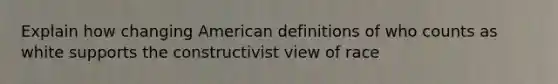 Explain how changing American definitions of who counts as white supports the constructivist view of race