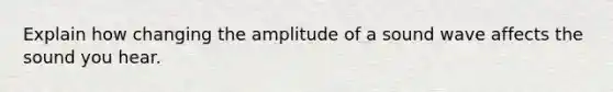 Explain how changing the amplitude of a sound wave affects the sound you hear.