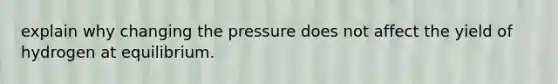 explain why changing the pressure does not affect the yield of hydrogen at equilibrium.