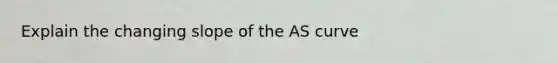 Explain the changing slope of the AS curve