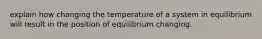 explain how changing the temperature of a system in equilibrium will result in the position of equilibrium changing.