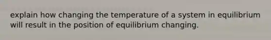 explain how changing the temperature of a system in equilibrium will result in the position of equilibrium changing.