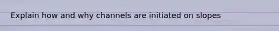 Explain how and why channels are initiated on slopes