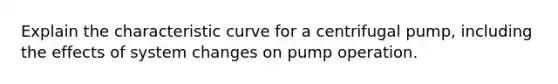 Explain the characteristic curve for a centrifugal pump, including the effects of system changes on pump operation.