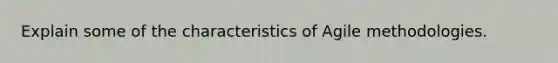 Explain some of the characteristics of Agile methodologies.