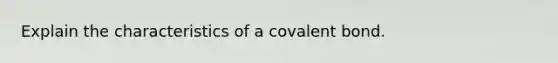 Explain the characteristics of a covalent bond.