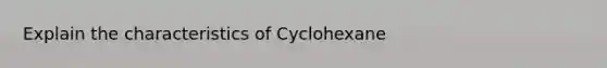 Explain the characteristics of Cyclohexane