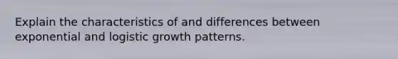 Explain the characteristics of and differences between exponential and logistic growth patterns.