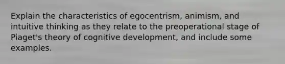 Explain the characteristics of egocentrism, animism, and intuitive thinking as they relate to the preoperational stage of Piaget's theory of cognitive development, and include some examples.