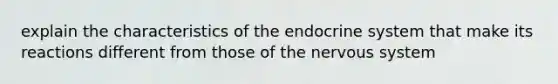 explain the characteristics of the endocrine system that make its reactions different from those of the nervous system