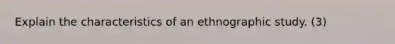 Explain the characteristics of an ethnographic study. (3)