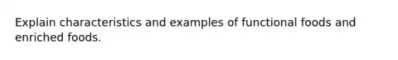 Explain characteristics and examples of functional foods and enriched foods.