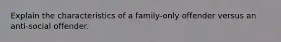 Explain the characteristics of a family-only offender versus an anti-social offender.