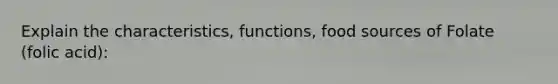 Explain the characteristics, functions, food sources of Folate (folic acid):