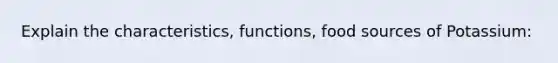 Explain the characteristics, functions, food sources of Potassium: