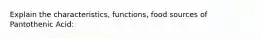 Explain the characteristics, functions, food sources of Pantothenic Acid: