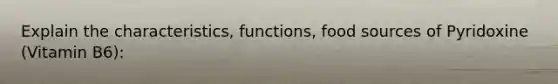 Explain the characteristics, functions, food sources of Pyridoxine (Vitamin B6):