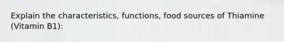 Explain the characteristics, functions, food sources of Thiamine (Vitamin B1):