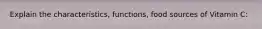 Explain the characteristics, functions, food sources of Vitamin C: