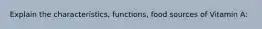 Explain the characteristics, functions, food sources of Vitamin A: