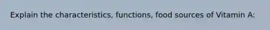 Explain the characteristics, functions, food sources of Vitamin A: