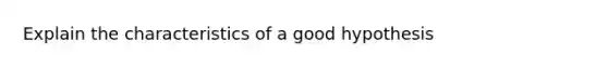 Explain the characteristics of a good hypothesis