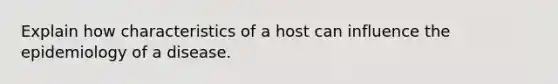 Explain how characteristics of a host can influence the epidemiology of a disease.