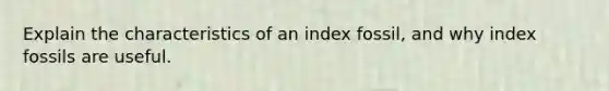 Explain the characteristics of an index fossil, and why index fossils are useful.