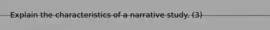 Explain the characteristics of a narrative study. (3)