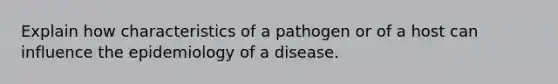 Explain how characteristics of a pathogen or of a host can influence the epidemiology of a disease.