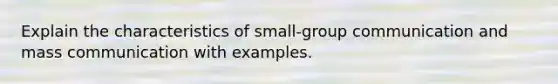 Explain the characteristics of small-group communication and mass communication with examples.