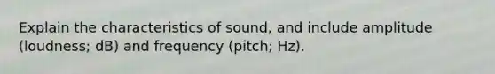 Explain the characteristics of sound, and include amplitude (loudness; dB) and frequency (pitch; Hz).