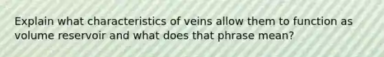 Explain what characteristics of veins allow them to function as volume reservoir and what does that phrase mean?