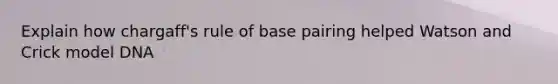 Explain how chargaff's rule of base pairing helped Watson and Crick model DNA