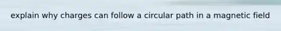 explain why charges can follow a circular path in a magnetic field