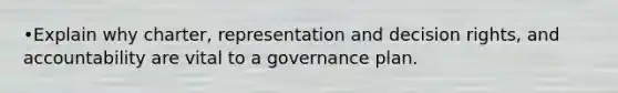 •Explain why charter, representation and decision rights, and accountability are vital to a governance plan.