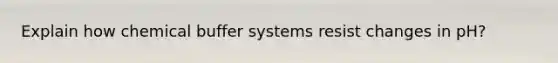 Explain how chemical buffer systems resist changes in pH?