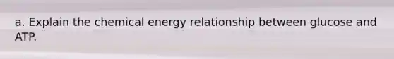 a. Explain the chemical energy relationship between glucose and ATP.