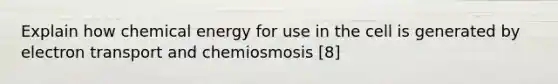 Explain how chemical energy for use in the cell is generated by electron transport and chemiosmosis [8]