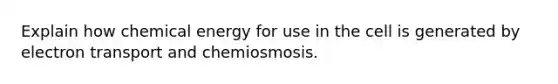 Explain how chemical energy for use in the cell is generated by electron transport and chemiosmosis.