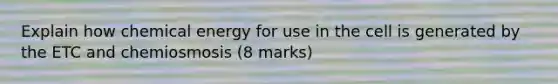 Explain how chemical energy for use in the cell is generated by the ETC and chemiosmosis (8 marks)