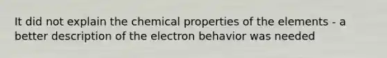 It did not explain the chemical properties of the elements - a better description of the electron behavior was needed